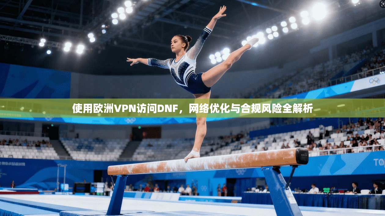使用欧洲VPN访问DNF，网络优化与合规风险全解析