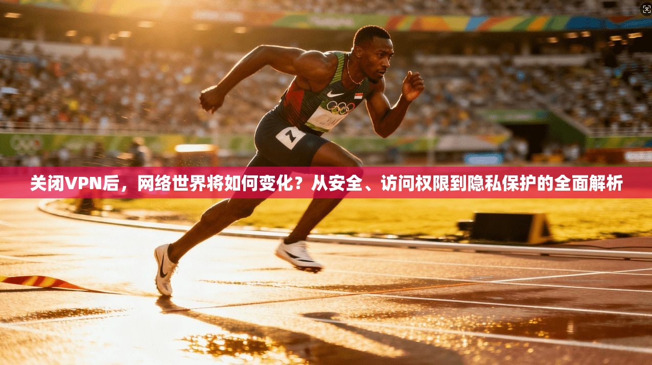 关闭VPN后,网络世界将如何变化?从安全、访问权限到隐私保护的全面解析 关闭VPN后,网络世界将如何变化?从安全、访问权限到隐私保护的全面解析