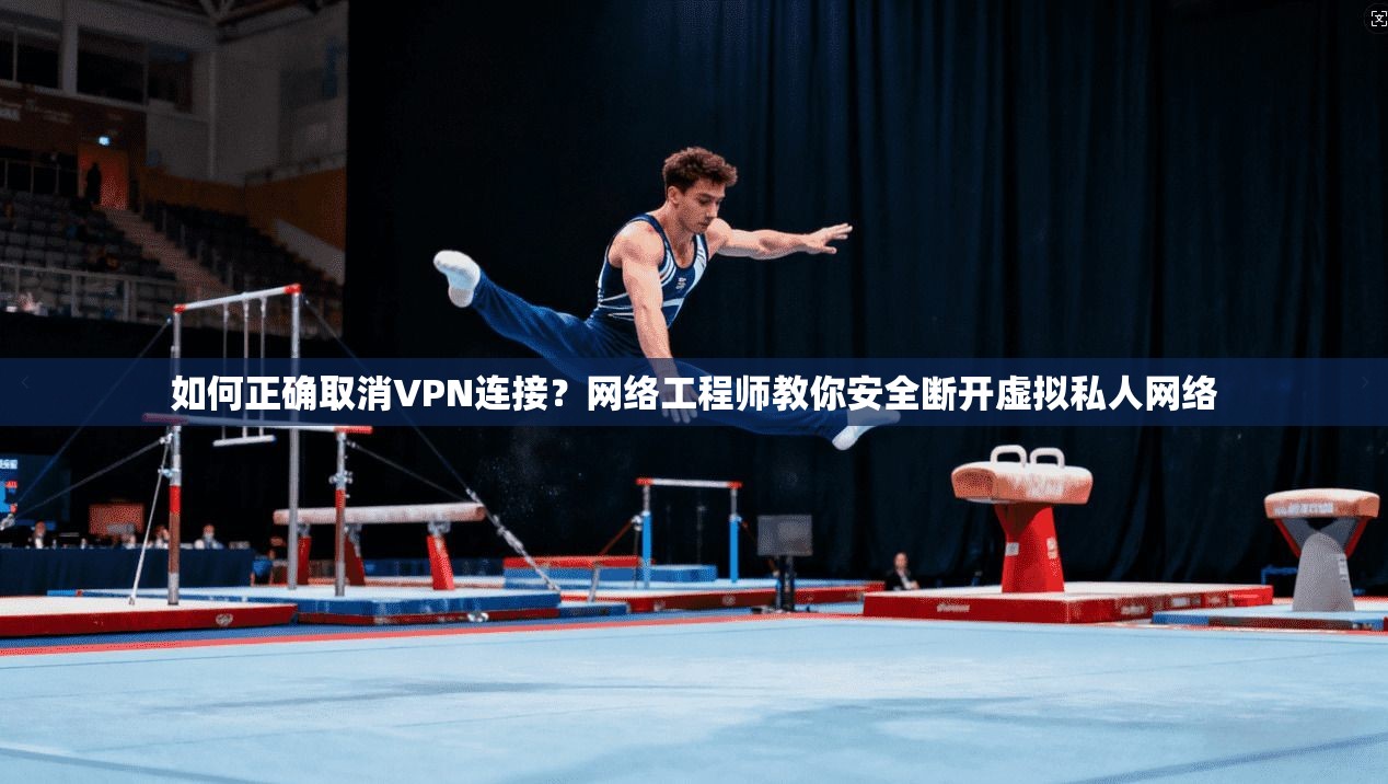如何正确取消VPN连接?网络工程师教你安全断开虚拟私人网络 如何正确取消VPN连接?网络工程师教你安全断开虚拟私人网络