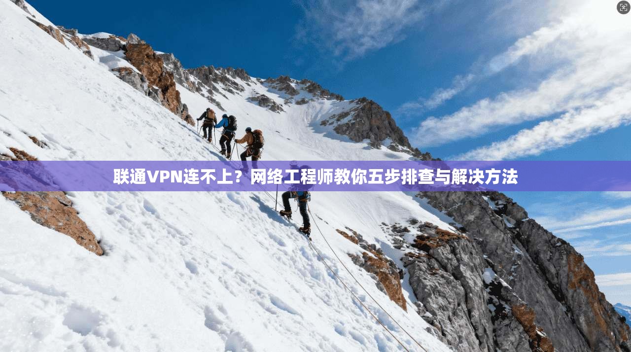 联通VPN连不上?网络工程师教你五步排查与解决方法 联通VPN连不上?网络工程师教你五步排查与解决方法