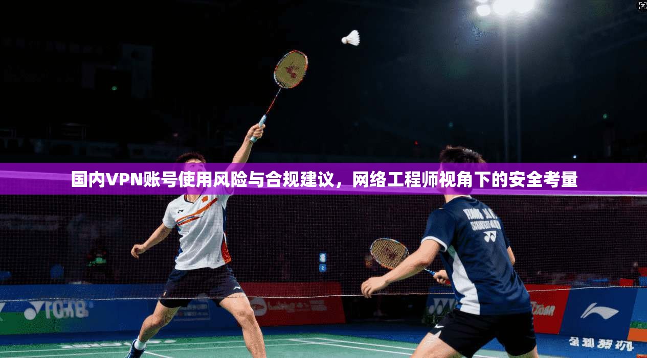 国内VPN账号使用风险与合规建议,网络工程师视角下的安全考量 国内VPN账号使用风险与合规建议,网络工程师视角下的安全考量