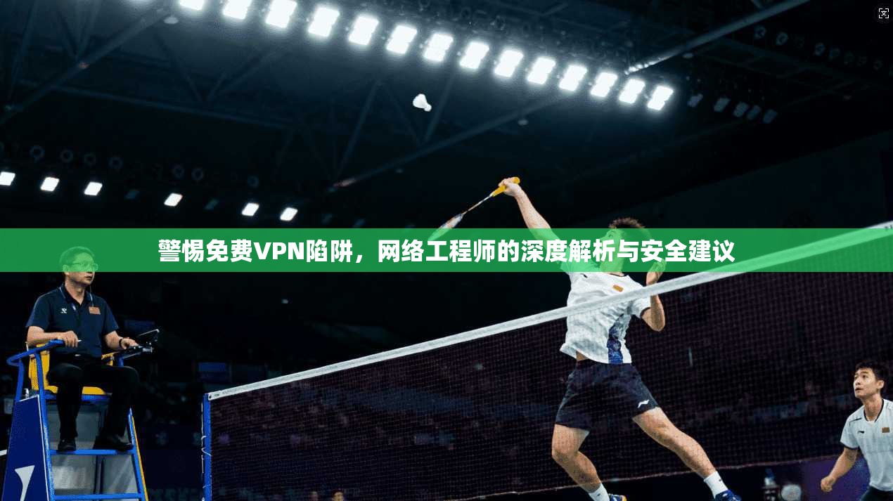 警惕免费VPN陷阱,网络工程师的深度解析与安全建议 警惕免费VPN陷阱,网络工程师的深度解析与安全建议