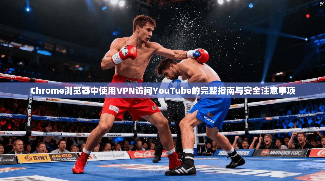 Chrome浏览器中使用VPN访问YouTube的完整指南与安全注意事项 Chrome浏览器中使用VPN访问YouTube的完整指南与安全注意事项