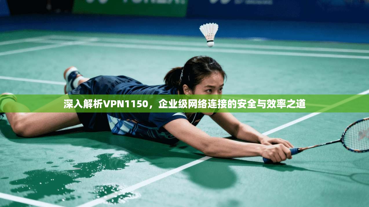 深入解析VPN1150,企业级网络连接的安全与效率之道 深入解析VPN1150,企业级网络连接的安全与效率之道