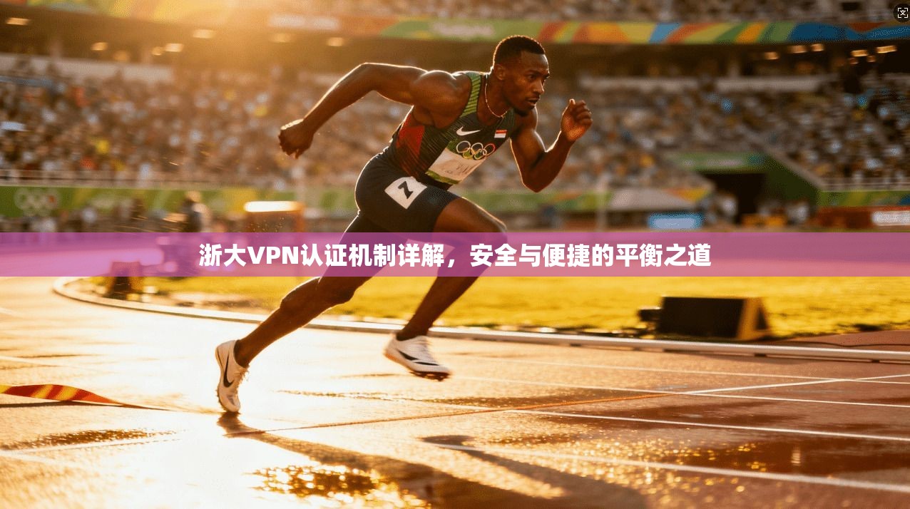浙大VPN认证机制详解,安全与便捷的平衡之道 浙大VPN认证机制详解,安全与便捷的平衡之道