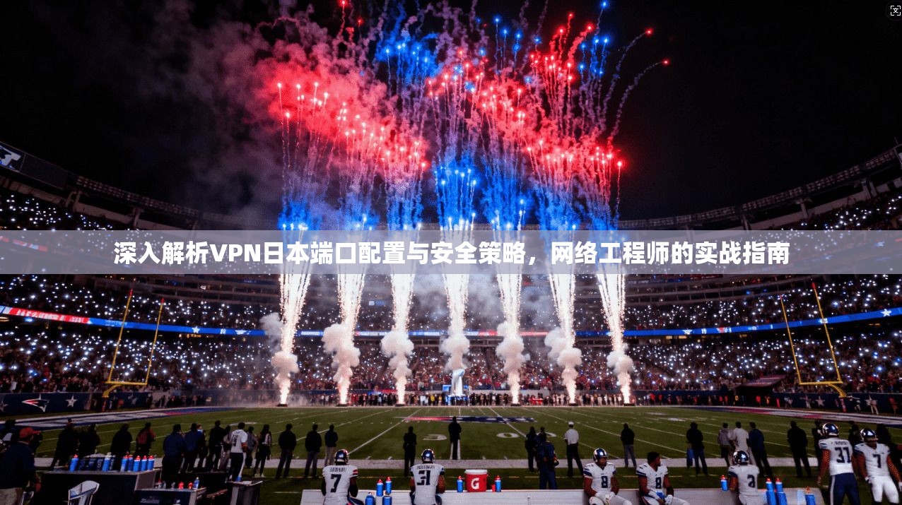 深入解析VPN日本端口配置与安全策略,网络工程师的实战指南 深入解析VPN日本端口配置与安全策略,网络工程师的实战指南