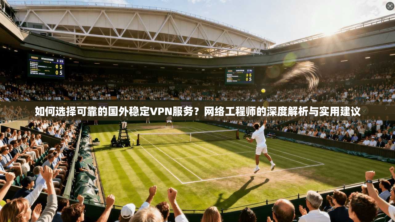如何选择可靠的国外稳定VPN服务?网络工程师的深度解析与实用建议 如何选择可靠的国外稳定VPN服务?网络工程师的深度解析与实用建议
