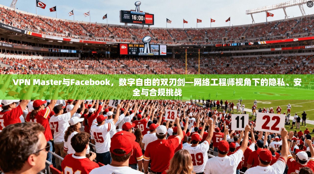 VPN Master与Facebook,数字自由的双刃剑—网络工程师视角下的隐私、安全与合规挑战 VPN Master与Facebook,数字自由的双刃剑—网络工程师视角下的隐私、安全与合规挑战