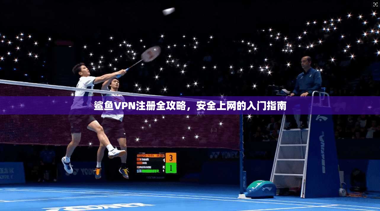 鲨鱼VPN注册全攻略,安全上网的入门指南 鲨鱼VPN注册全攻略,安全上网的入门指南