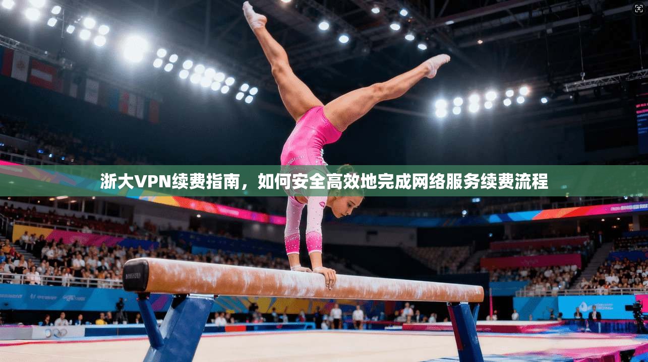 浙大VPN续费指南,如何安全高效地完成网络服务续费流程 浙大VPN续费指南,如何安全高效地完成网络服务续费流程