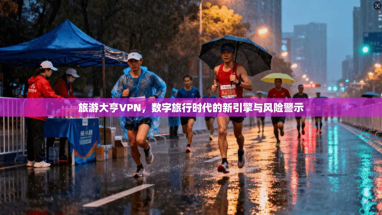 旅游大亨VPN，数字旅行时代的新引擎与风险警示