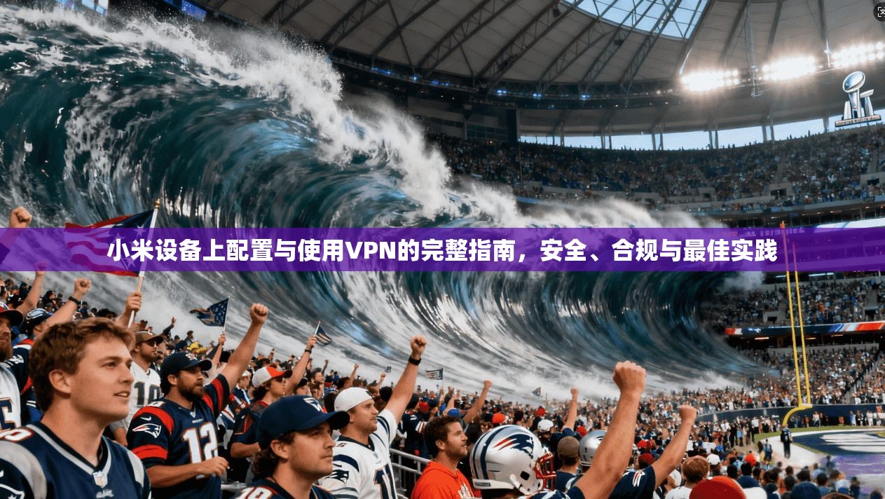 小米设备上配置与使用VPN的完整指南,安全、合规与最佳实践 小米设备上配置与使用VPN的完整指南,安全、合规与最佳实践