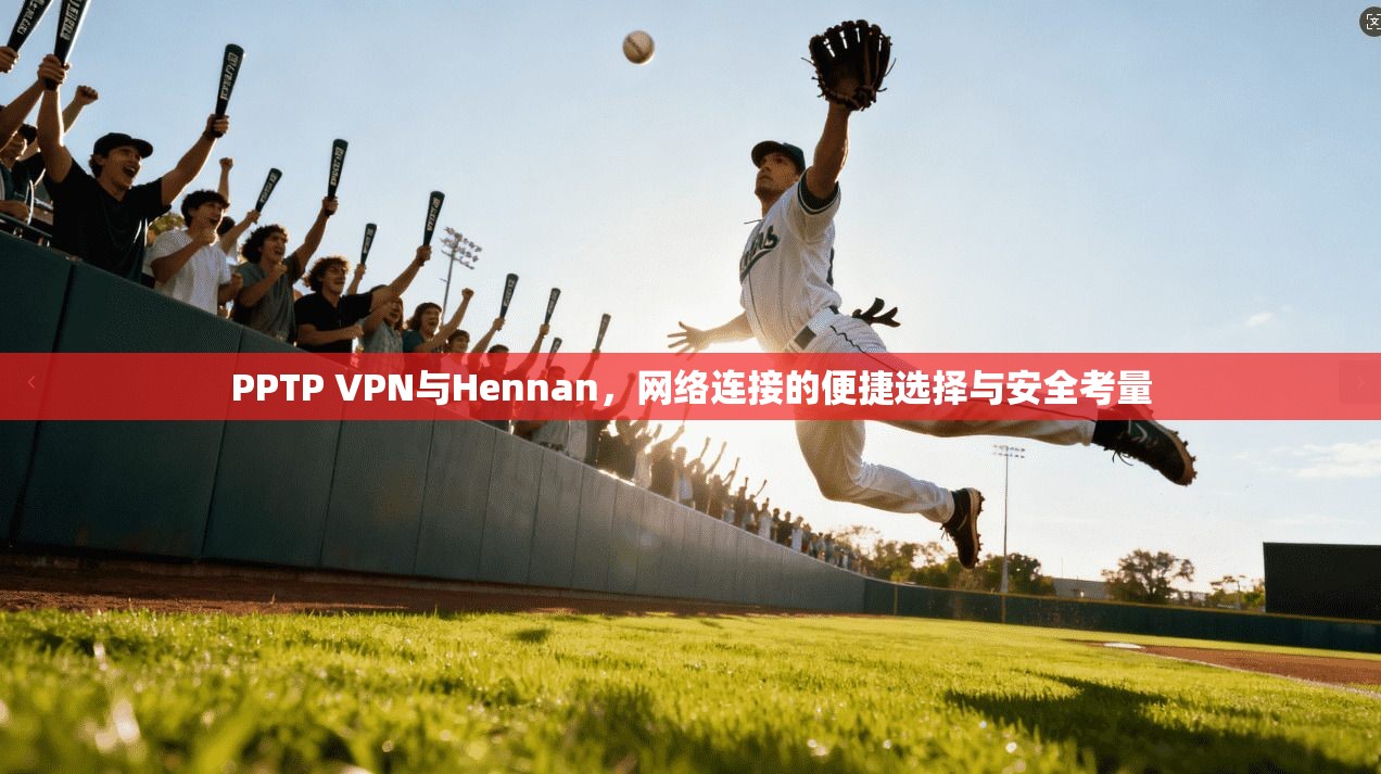 PPTP VPN与Hennan,网络连接的便捷选择与安全考量 PPTP VPN与Hennan,网络连接的便捷选择与安全考量