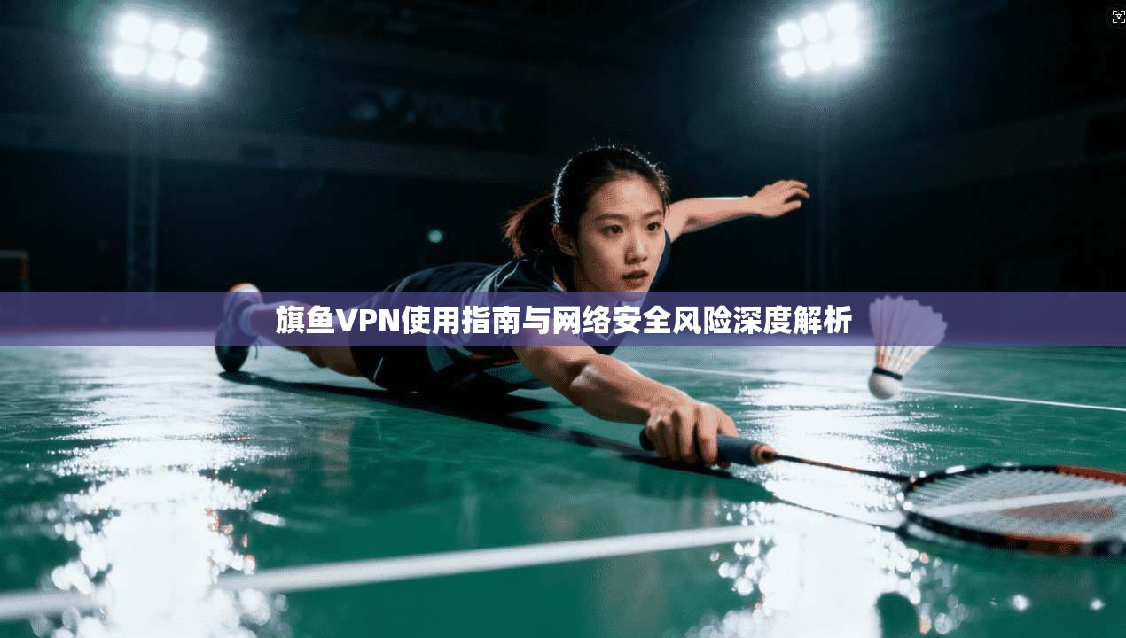 旗鱼VPN使用指南与网络安全风险深度解析