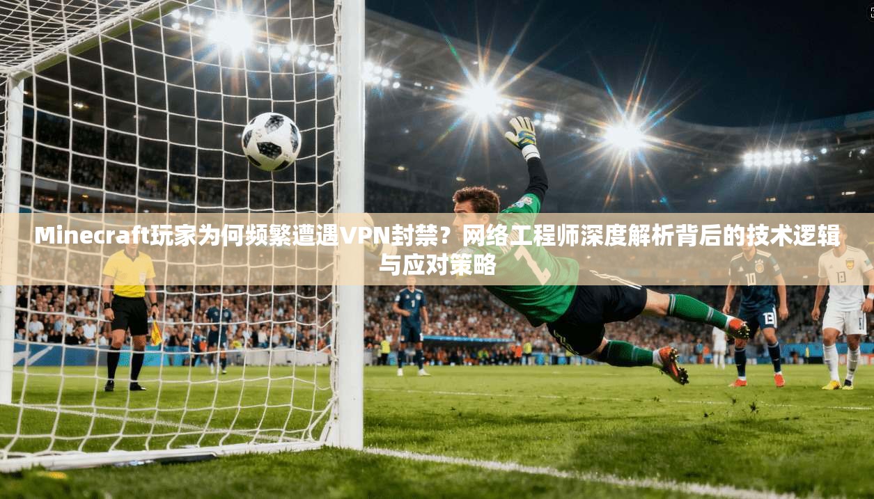 Minecraft玩家为何频繁遭遇VPN封禁?网络工程师深度解析背后的技术逻辑与应对策略 Minecraft玩家为何频繁遭遇VPN封禁?网络工程师深度解析背后的技术逻辑与应对策略