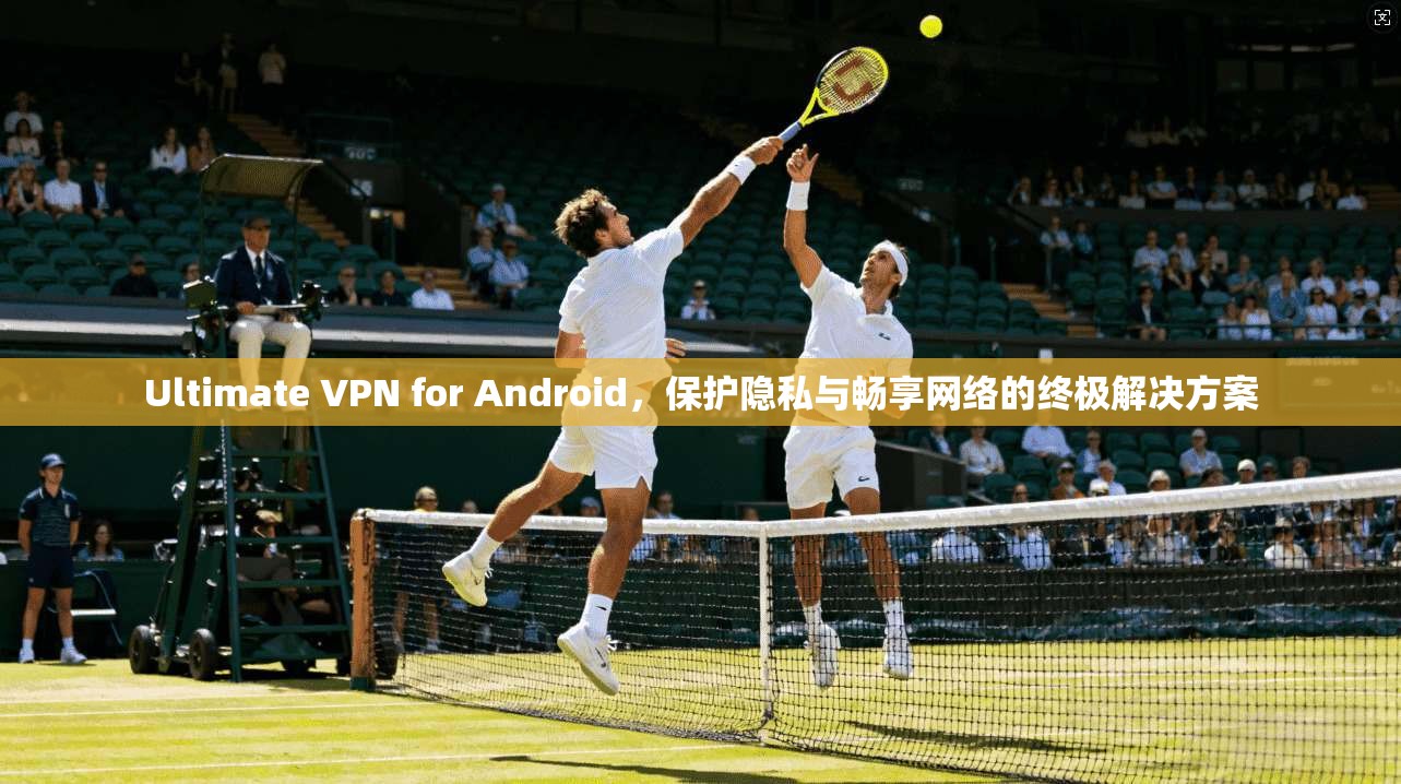 Ultimate VPN for Android,保护隐私与畅享网络的终极解决方案 Ultimate VPN for Android,保护隐私与畅享网络的终极解决方案