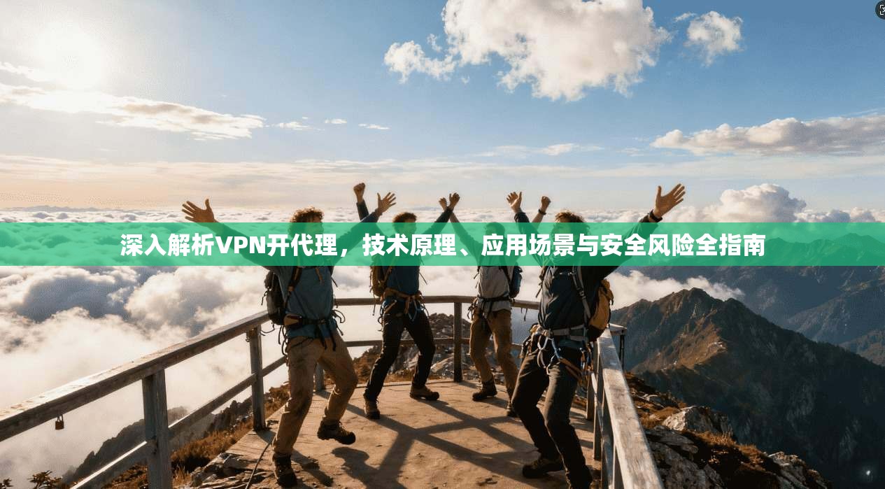 深入解析VPN开代理，技术原理、应用场景与安全风险全指南