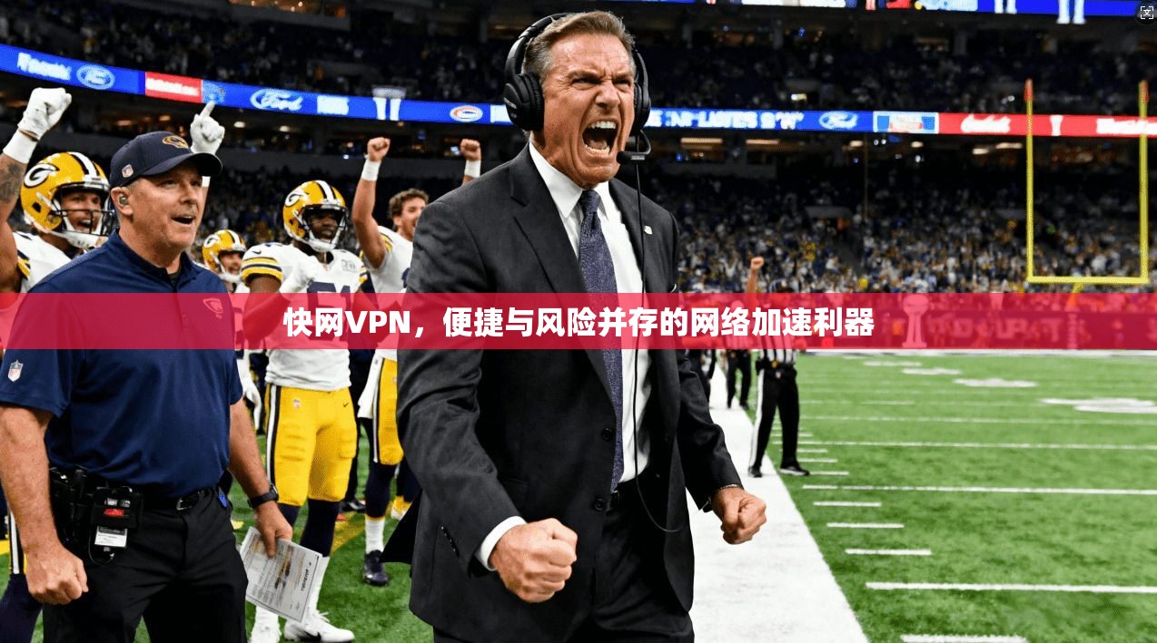 快网VPN,便捷与风险并存的网络加速利器 快网VPN,便捷与风险并存的网络加速利器