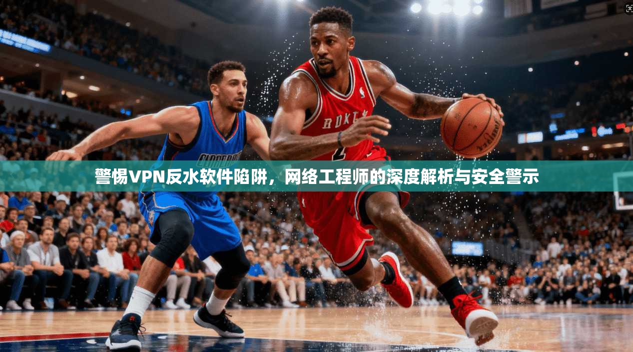 警惕VPN反水软件陷阱，网络工程师的深度解析与安全警示