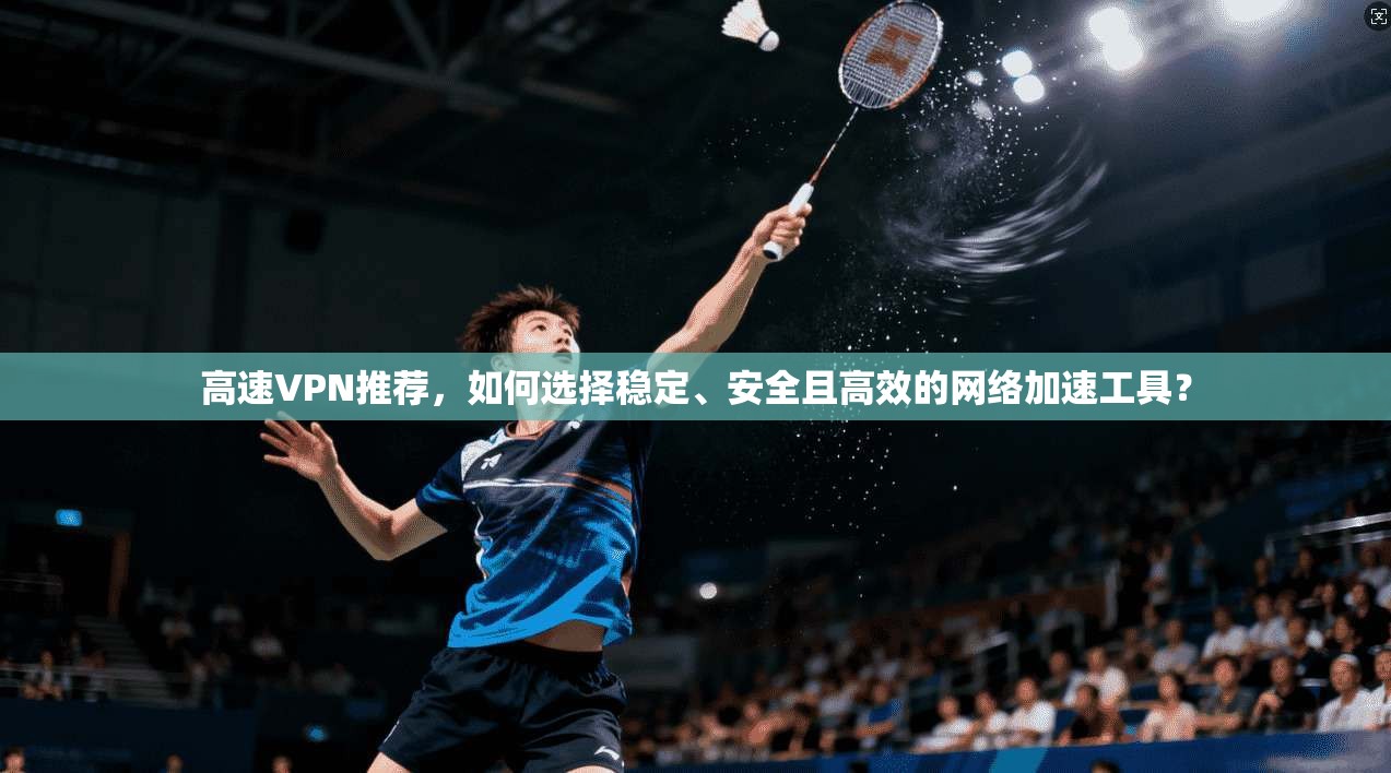 高速VPN推荐,如何选择稳定、安全且高效的网络加速工具? 高速VPN推荐,如何选择稳定、安全且高效的网络加速工具?