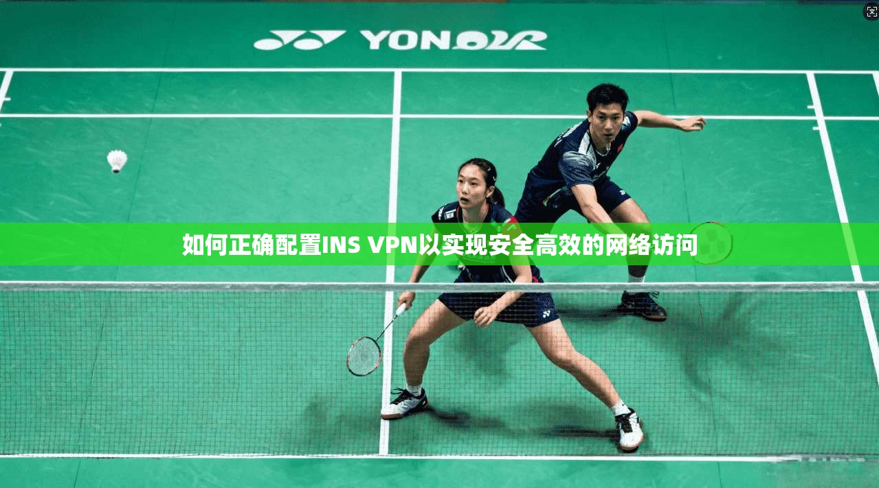 如何正确配置INS VPN以实现安全高效的网络访问 如何正确配置INS VPN以实现安全高效的网络访问