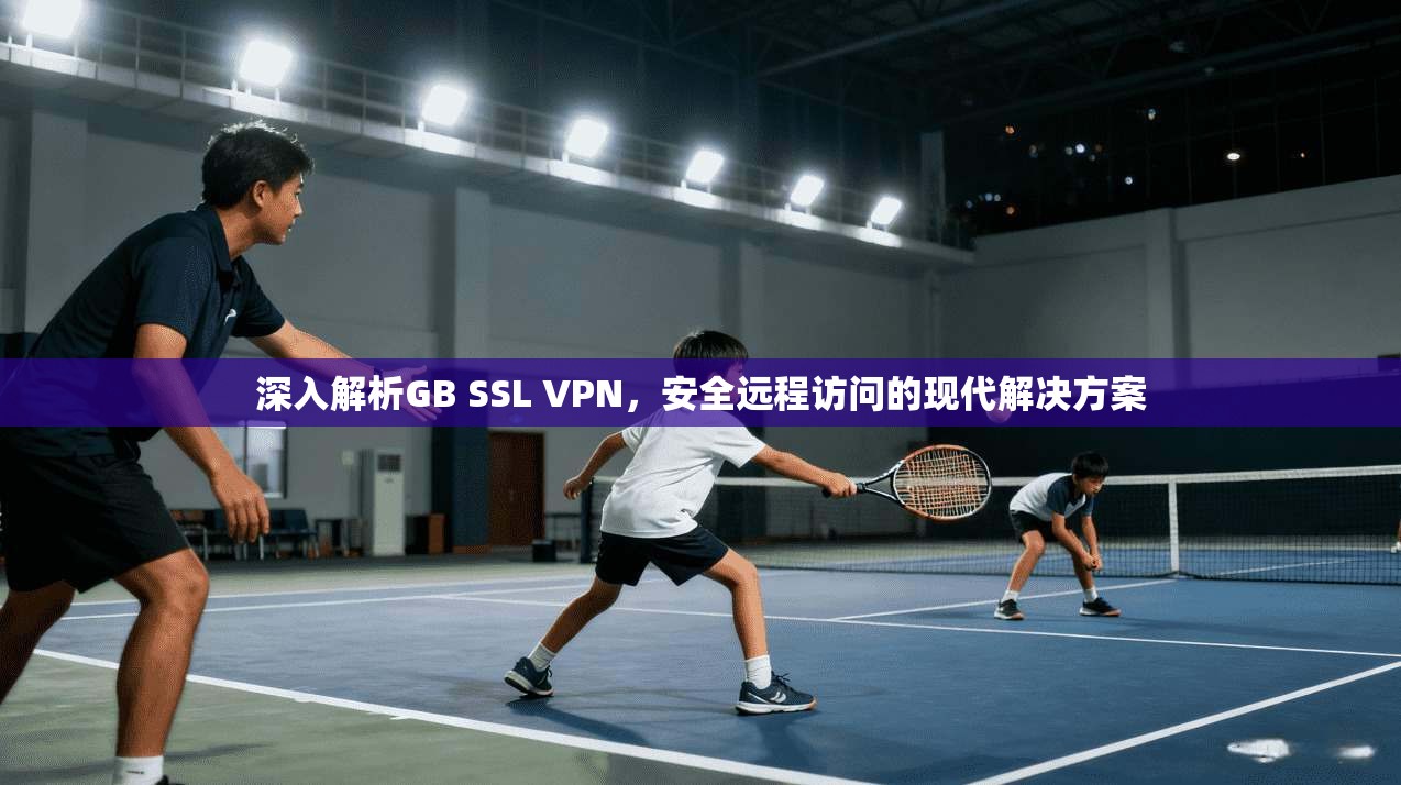 深入解析GB SSL VPN,安全远程访问的现代解决方案 深入解析GB SSL VPN,安全远程访问的现代解决方案