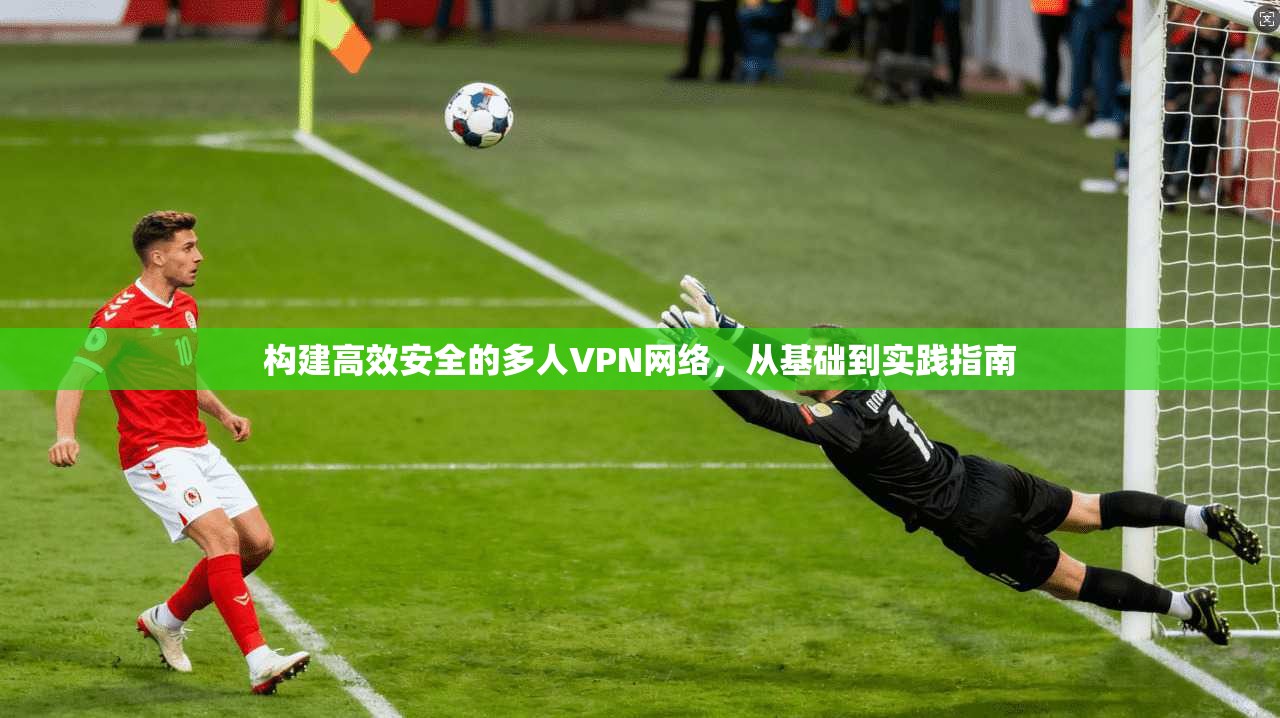 构建高效安全的多人VPN网络,从基础到实践指南 构建高效安全的多人VPN网络,从基础到实践指南