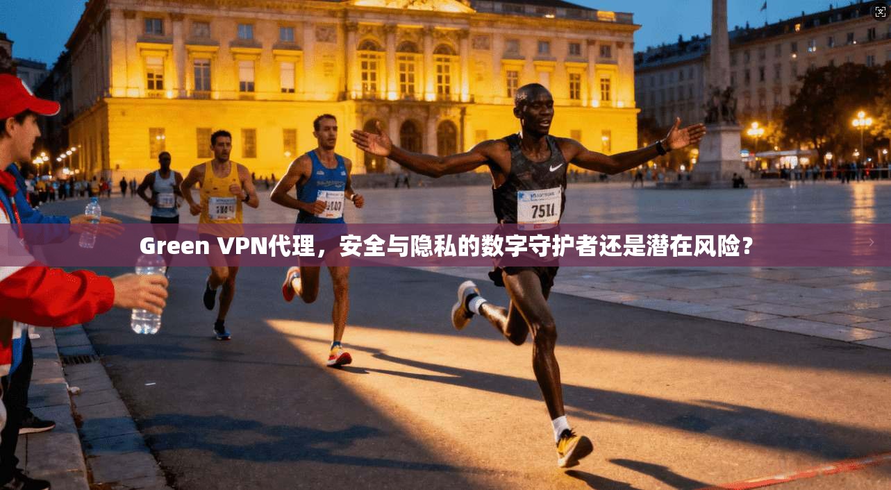 Green VPN代理,安全与隐私的数字守护者还是潜在风险? Green VPN代理,安全与隐私的数字守护者还是潜在风险?