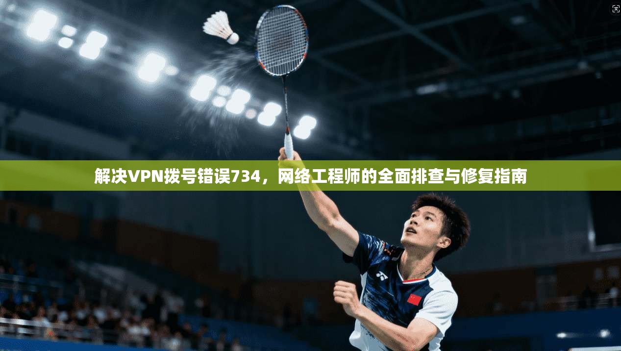 解决VPN拨号错误734,网络工程师的全面排查与修复指南 解决VPN拨号错误734,网络工程师的全面排查与修复指南