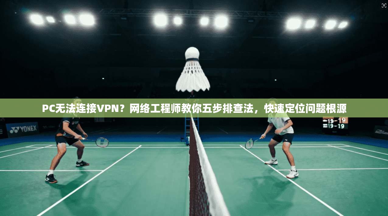 PC无法连接VPN？网络工程师教你五步排查法，快速定位问题根源