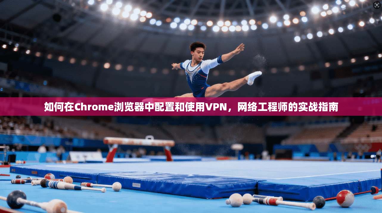 如何在Chrome浏览器中配置和使用VPN，网络工程师的实战指南