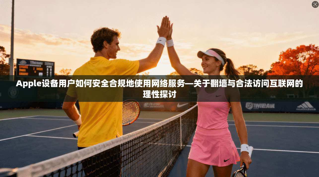 Apple设备用户如何安全合规地使用网络服务—关于翻墙与合法访问互联网的理性探讨