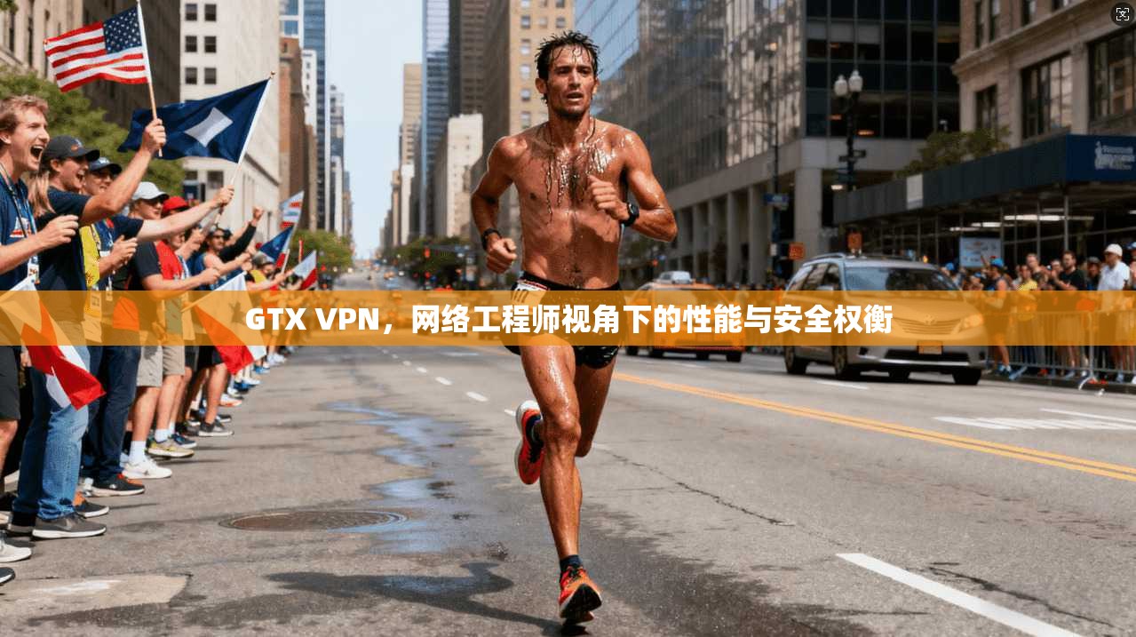 GTX VPN,网络工程师视角下的性能与安全权衡 GTX VPN,网络工程师视角下的性能与安全权衡