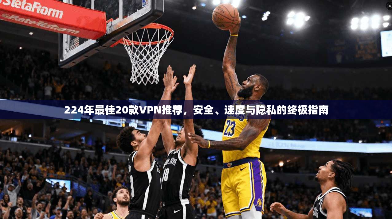 224年最佳20款VPN推荐,安全、速度与隐私的终极指南 224年最佳20款VPN推荐,安全、速度与隐私的终极指南