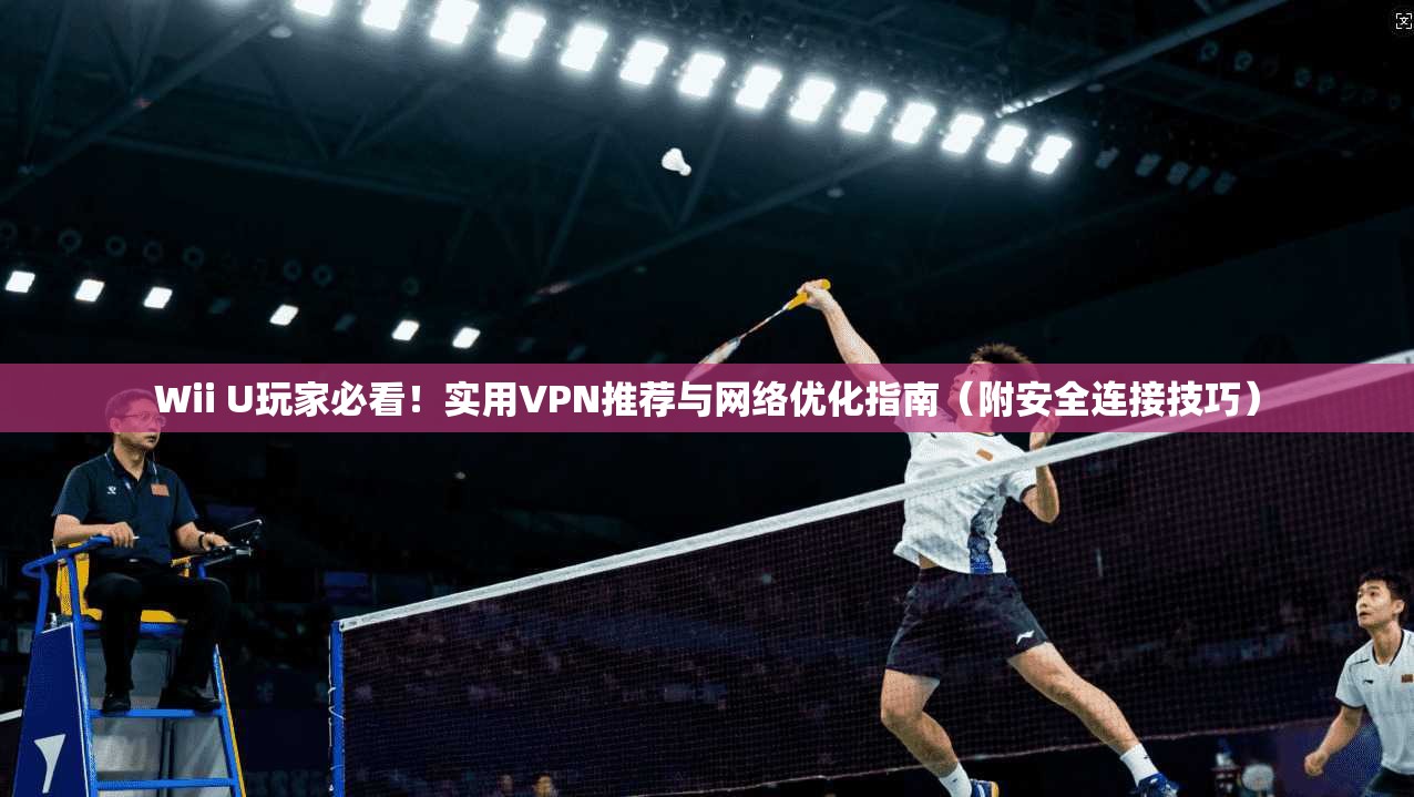 Wii U玩家必看！实用VPN推荐与网络优化指南（附安全连接技巧）