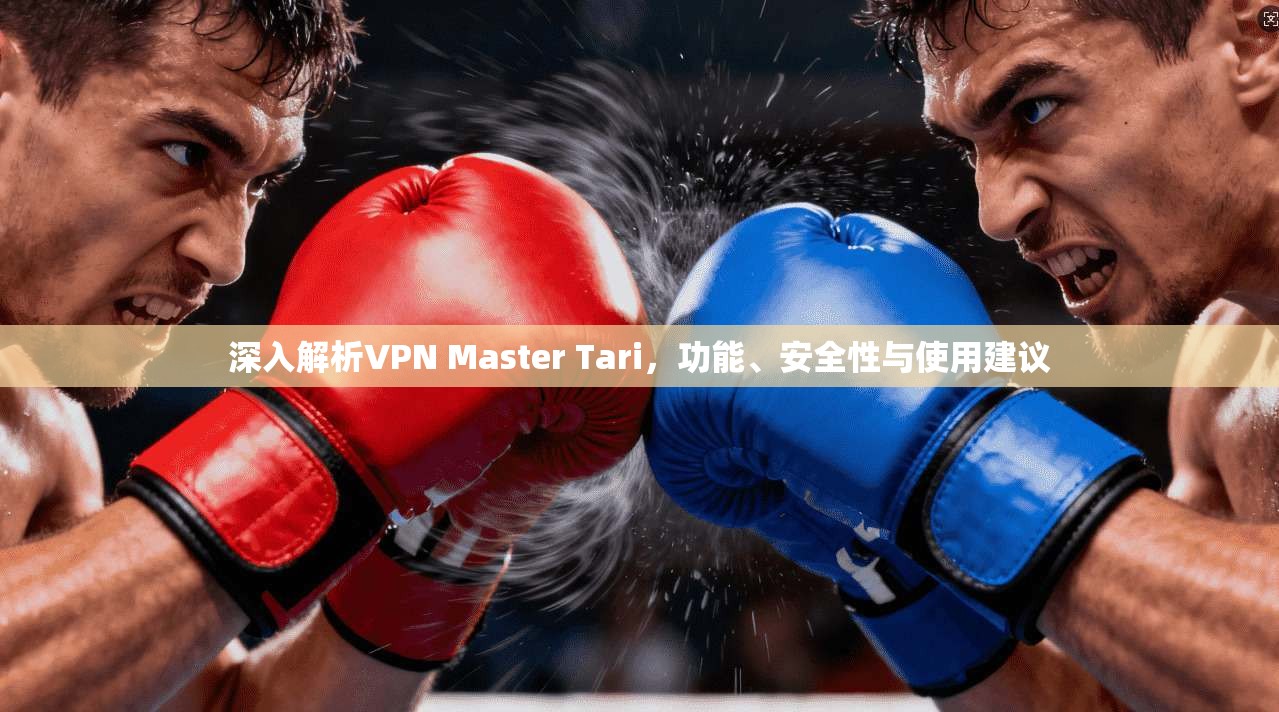 深入解析VPN Master Tari,功能、安全性与使用建议 深入解析VPN Master Tari,功能、安全性与使用建议