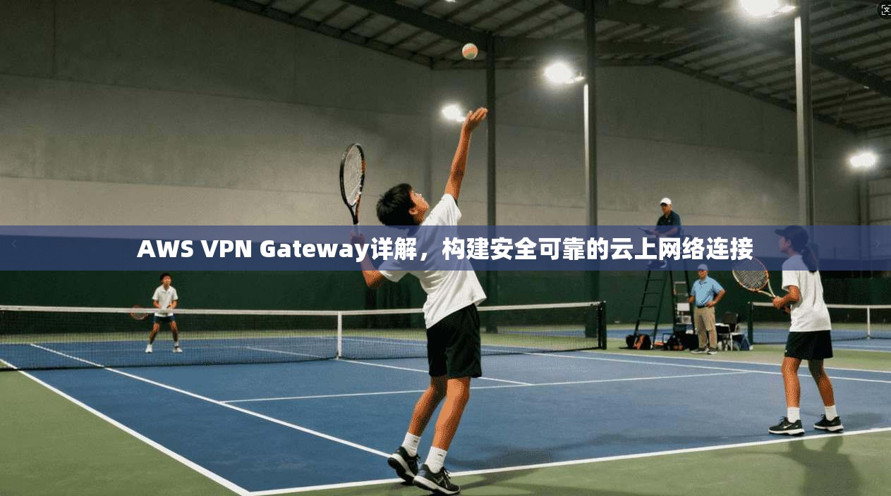 AWS VPN Gateway详解,构建安全可靠的云上网络连接 AWS VPN Gateway详解,构建安全可靠的云上网络连接