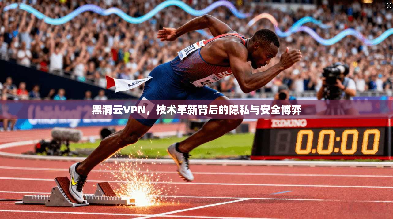 黑洞云VPN,技术革新背后的隐私与安全博弈 黑洞云VPN,技术革新背后的隐私与安全博弈