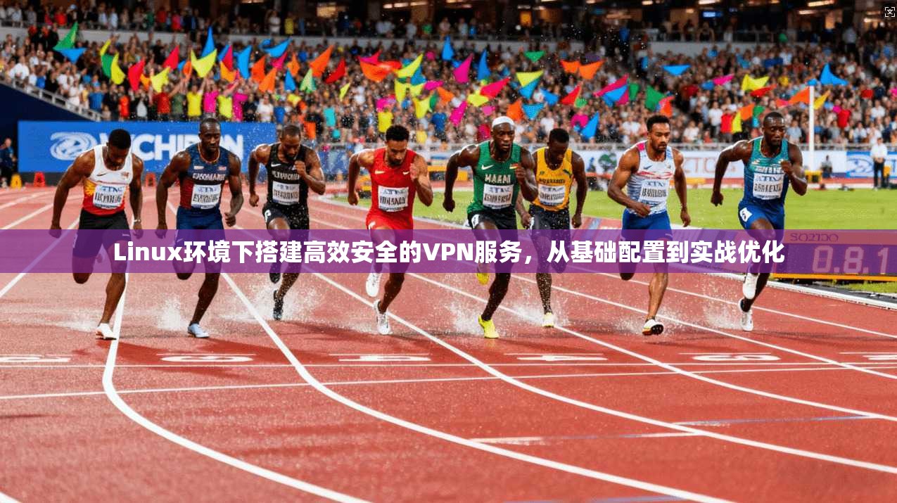 Linux环境下搭建高效安全的VPN服务,从基础配置到实战优化 Linux环境下搭建高效安全的VPN服务,从基础配置到实战优化