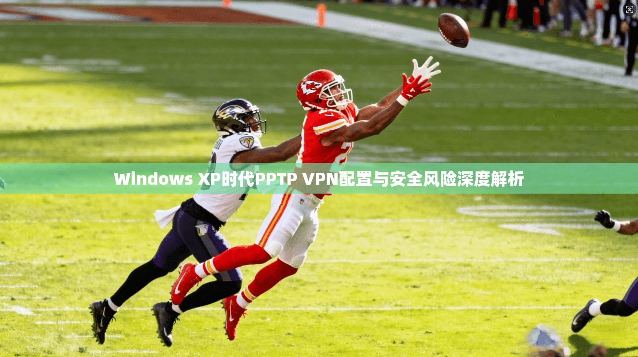 Windows XP时代PPTP VPN配置与安全风险深度解析 Windows XP时代PPTP VPN配置与安全风险深度解析