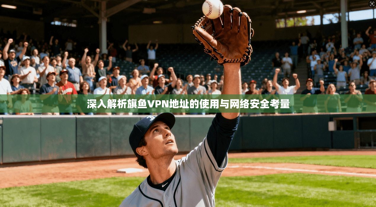 深入解析旗鱼VPN地址的使用与网络安全考量 深入解析旗鱼VPN地址的使用与网络安全考量