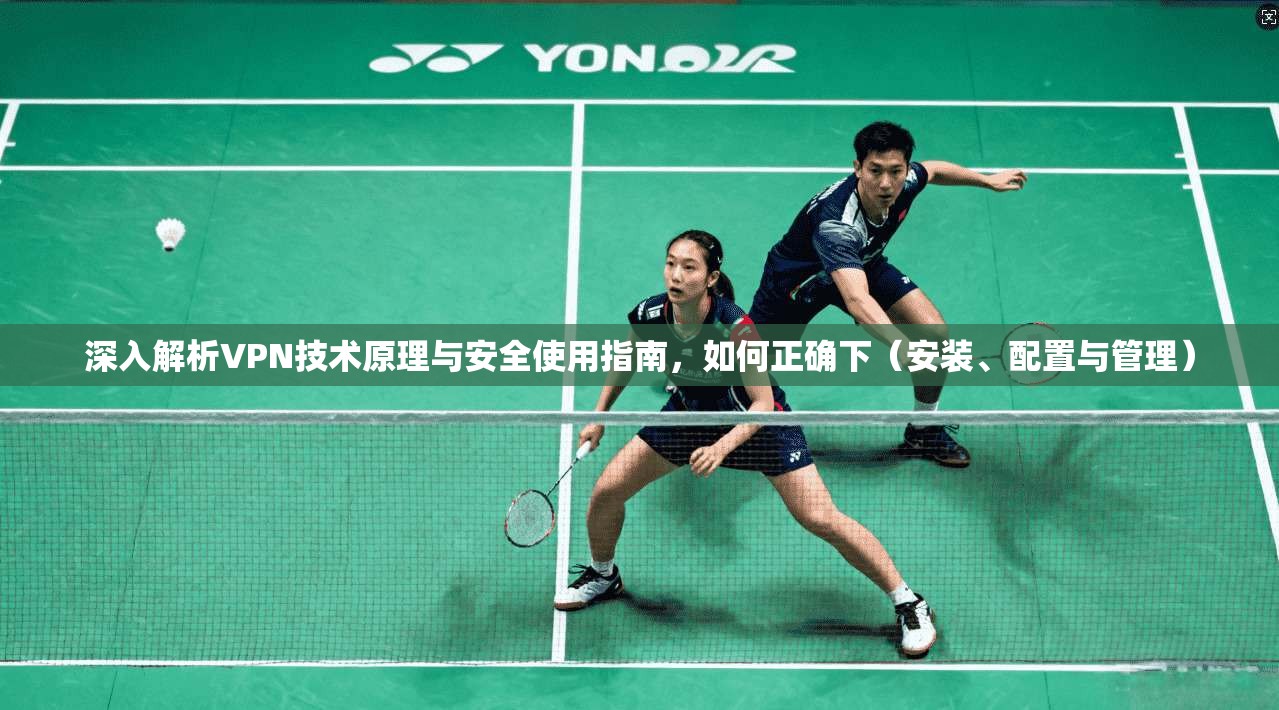 深入解析VPN技术原理与安全使用指南,如何正确下(安装、配置与管理) 深入解析VPN技术原理与安全使用指南,如何正确下(安装、配置与管理)