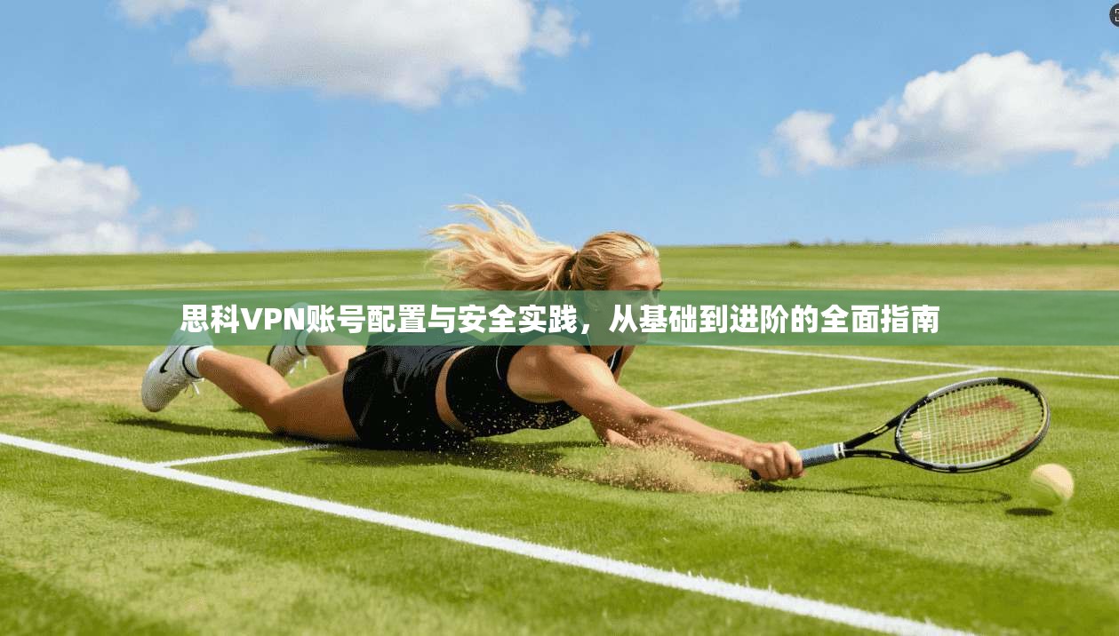 思科VPN账号配置与安全实践，从基础到进阶的全面指南