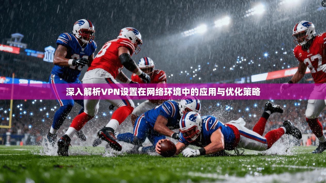 深入解析VPN设置在网络环境中的应用与优化策略 深入解析VPN设置在网络环境中的应用与优化策略