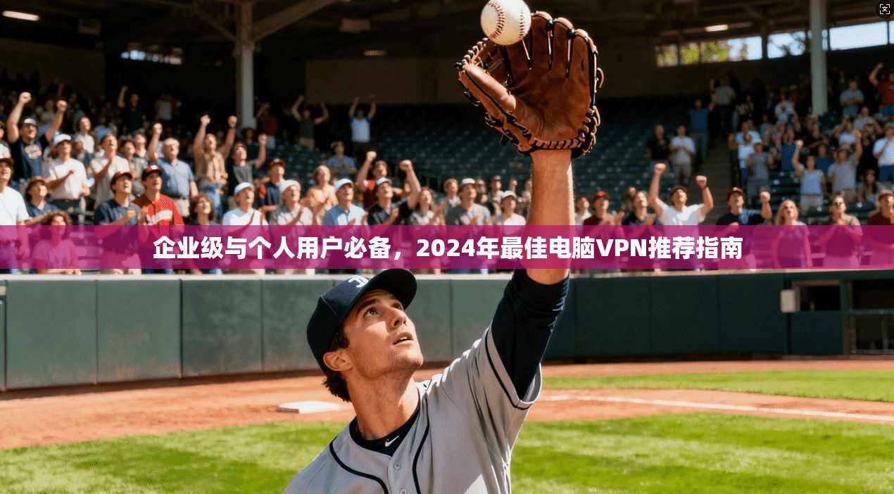 企业级与个人用户必备,2024年最佳电脑VPN推荐指南 企业级与个人用户必备,2024年最佳电脑VPN推荐指南
