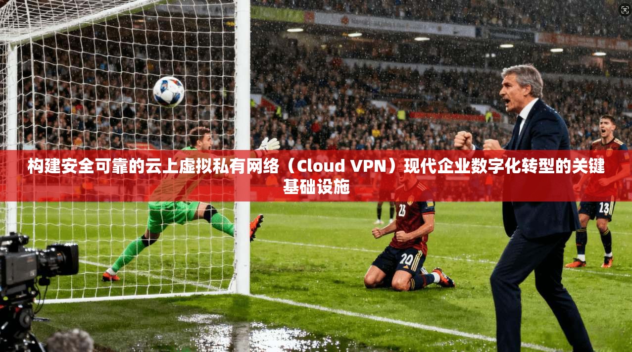 构建安全可靠的云上虚拟私有网络(Cloud VPN)现代企业数字化转型的关键基础设施 构建安全可靠的云上虚拟私有网络(Cloud VPN)现代企业数字化转型的关键基础设施