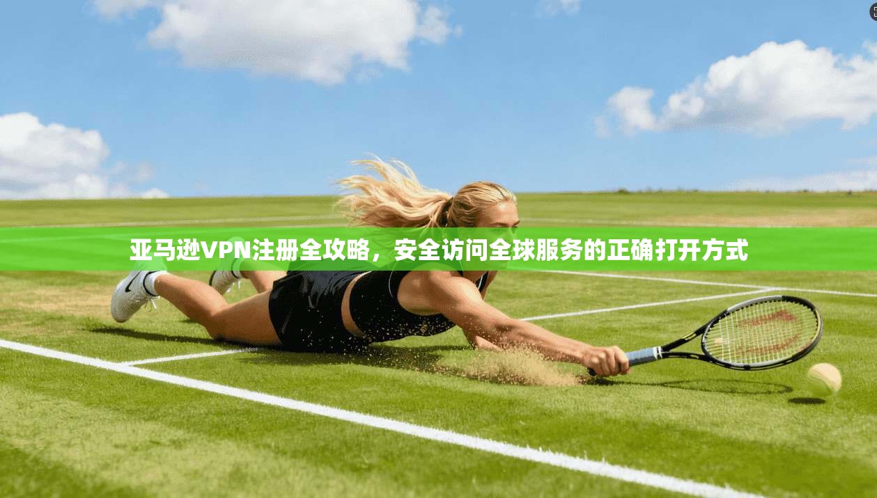 亚马逊VPN注册全攻略，安全访问全球服务的正确打开方式