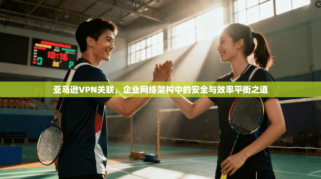 亚马逊VPN关联,企业网络架构中的安全与效率平衡之道 亚马逊VPN关联,企业网络架构中的安全与效率平衡之道