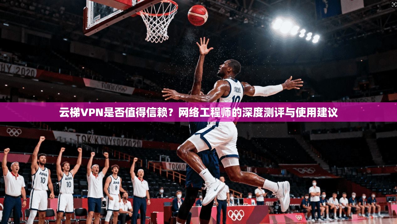 云梯VPN是否值得信赖?网络工程师的深度测评与使用建议 云梯VPN是否值得信赖?网络工程师的深度测评与使用建议