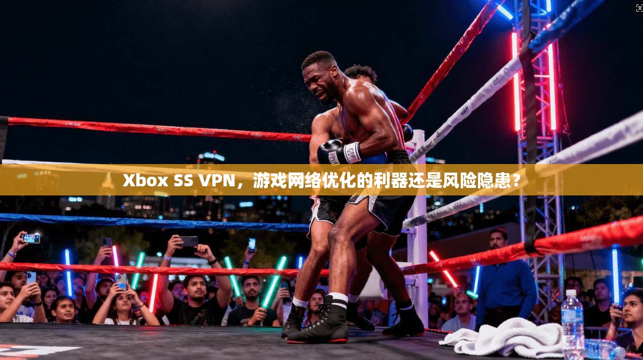 Xbox SS VPN,游戏网络优化的利器还是风险隐患? Xbox SS VPN,游戏网络优化的利器还是风险隐患?